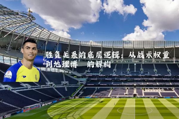 胜负关系的底层逻辑:从战术权重到地理博弈的解构