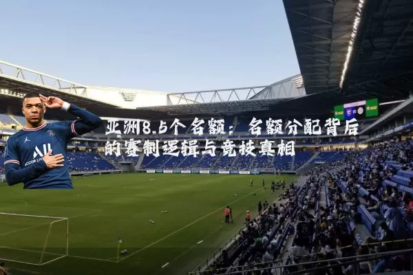 亚洲8.5个名额：名额分配背后的赛制逻辑与竞技真相