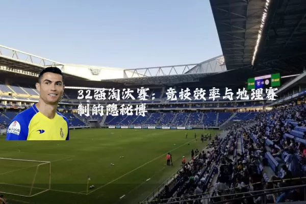 32强淘汰赛：竞技效率与地理赛制的隐秘博弈