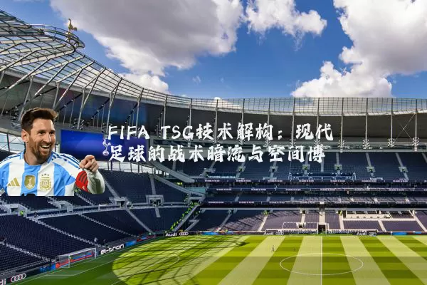 FIFA TSG技术解构：现代足球的战术暗流与空间博弈
