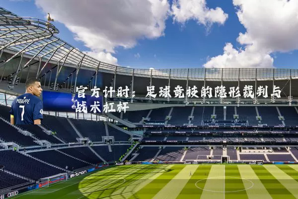 官方计时:足球竞技的隐形裁判与战术杠杆