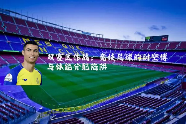 双赛区作战：竞技足球的时空博弈与体能分配陷阱