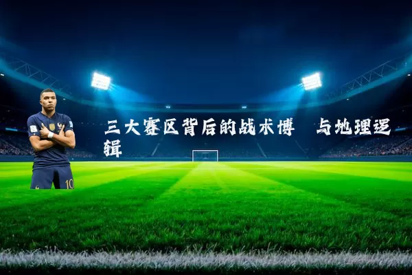 三大赛区背后的战术博弈与地理逻辑