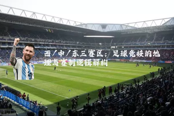 西/中/东三赛区:足球竞技的地理与赛制逻辑解构