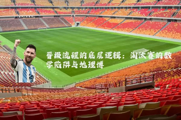 晋级流程的底层逻辑：淘汰赛的数学陷阱与地理博弈