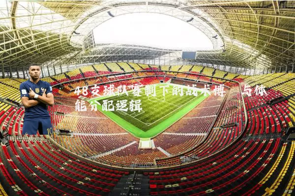 48支球队赛制下的战术博弈与体能分配逻辑