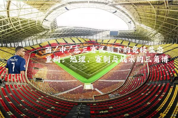 西/中/东三赛区制下的竞技生态重构：地理、赛制与战术的三角博弈