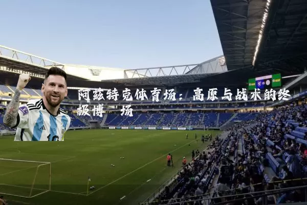 阿兹特克体育场：高原与战术的终极博弈场