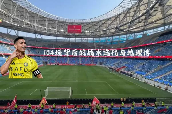 104场背后的战术迭代与地理博弈