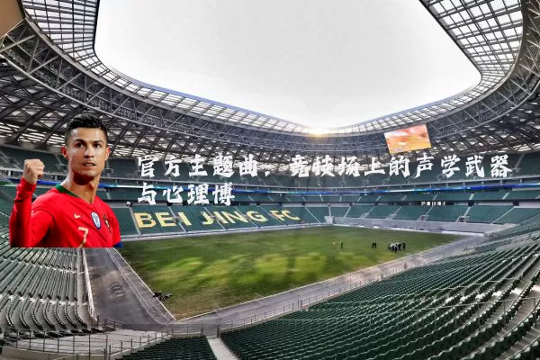 官方主题曲：竞技场上的声学武器与心理博弈